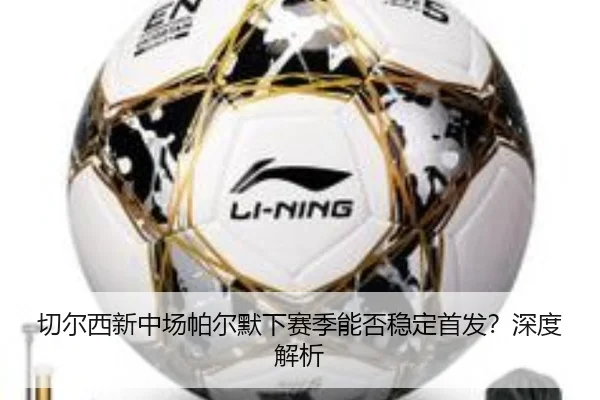 切尔西新中场帕尔默下赛季能否稳定首发？深度解析