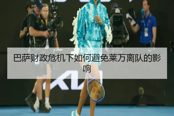 巴萨财政危机下如何避免莱万离队的影响