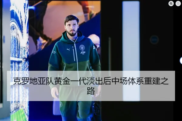 克罗地亚队黄金一代淡出后中场体系重建之路