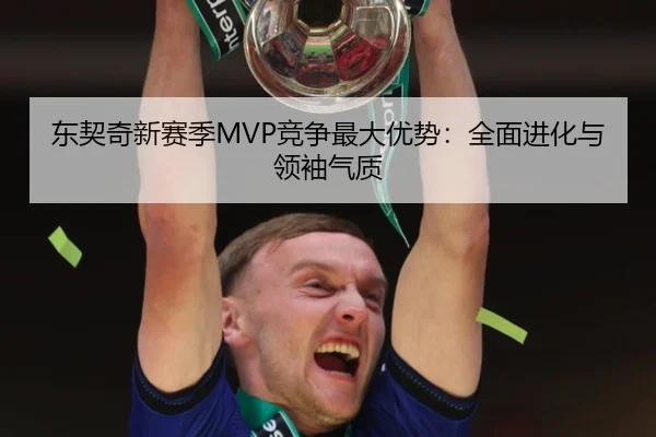 东契奇新赛季MVP竞争最大优势：全面进化与领袖气质